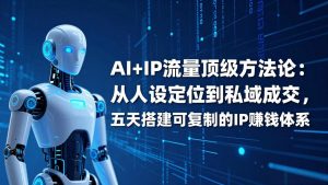 AI+IP顶级方法论：从人设定位到私域成交，五天搭建可复制的IP赚钱体系-琴书聊项目