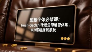 超级个体必修课：Iman Gadzhi代理公司运营体系，从0搭建赚钱系统-琴书聊项目