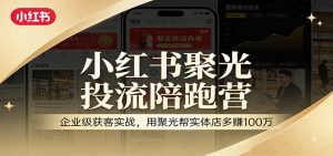 小红书聚光投流陪跑营：企业级获客实战，用聚光帮实体店多赚100万-琴书聊项目