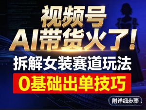视频号AI带货火了！拆解女装赛道玩法，0基础也能稳定出单，附详细步骤-琴书聊项目