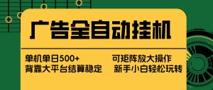 广告全自动挂机 单机单日500+ 矩阵放大 背靠大平台 绿色稳定 新手小白轻松玩转-琴书聊项目