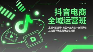 抖音电商全域运营班：直播×短视频×商品卡三大载体协同策略，从流量不确定到确定性增长-琴书聊项目