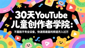 30天YouTube儿童创作者学院：不露脸不专业设备，快速搭建盈利频道月入过万-琴书聊项目