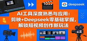 AI工具深度熟悉与应用：剪映+Deepseek零基础掌握，解锁短视频创作新玩法-琴书聊项目