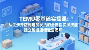 TEMU零基础实操课：从注册开店到选品发货的全流程实操技能，独立跑通店铺运营闭环-琴书聊项目