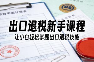 出口退税新手课程，让小白轻松掌握出口退税技能-琴书聊项目