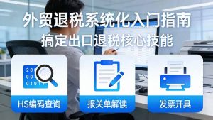 外贸退税系统化入门指南：HS编码查询+报关单解读+发票开具，一套课程搞定出口退税核心技能-琴书聊项目