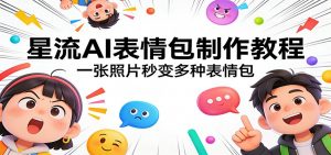 星流AI表情包制作教程：一张照片秒变多种表情包-琴书聊项目