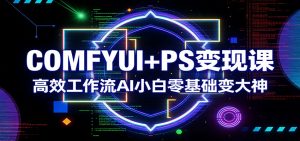 COMFYUI+PS变现课：高效工作流AI小白零基础变大神-琴书聊项目