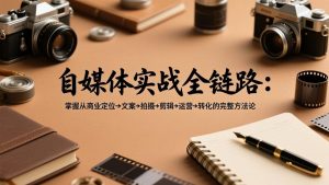 自媒体实战全链路：掌握从商业定位→文案→拍摄→剪辑→运营→转化的完整方法论-琴书聊项目