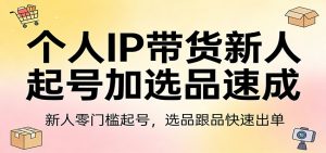 个人IP带货新人起号加选品速成：新人零门槛起号，选品跟品快速出单-琴书聊项目
