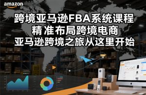 跨境亚马逊FBA系统课程，精准布局跨境电商，亚马逊跨境之旅从这里开始(更新)-琴书聊项目