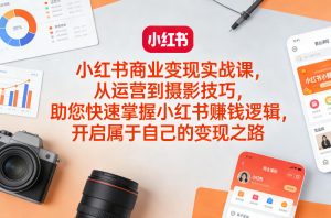 小红书商业变现实战课，从运营到摄影技巧，助您快速掌握小红书賺钱逻辑，开启属于自己的变现之路-琴书聊项目