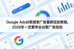 Google Ads谷歌搜索广告最新投放教程，2026年一定要学会谷歌广告投放-琴书聊项目