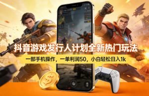 抖音游戏发行人计划全新热门玩法，一部手机操作，一单利润50，小白轻松日入1k【揭秘】-琴书聊项目