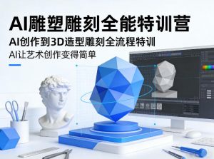 AI雕塑雕刻全能特训营，AI创作到3D造型雕刻全流程特训，AI让艺术创作变得简单-琴书聊项目