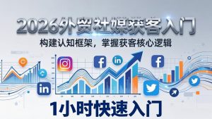 2026 外贸社媒获客入门：1小时搭建认知框架，新手快速开启社媒获客之路-琴书聊项目
