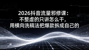 2026抖音流量邪修课：不整虚的只讲怎么干，用横向洗稿法把爆款拆成自己的-琴书聊项目