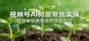 视频号AI树苗带货实操，快速解锁新赛道带货新方式-琴书聊项目