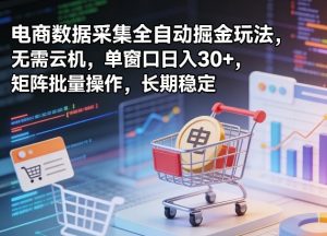 独家电商数据采集全自动掘金玩法，无需云机，单窗口日入30+，矩阵批量操作，长期稳定【揭秘】-琴书聊项目