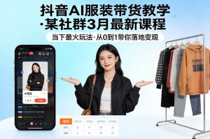 抖音AI服装带货教学，某社群3月最新课程，当下最火玩法，从0到1带你落地变现-琴书聊项目
