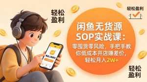 闲鱼无货源SOP实战课：零囤货零风险，手把手教你低成本开店赚差价，轻松月入2w+-琴书聊项目