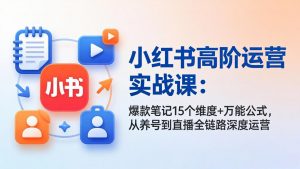 小红书高阶运营实战课：爆款笔记15个维度+万能公式，从养号到直播全链路深度运营-琴书聊项目