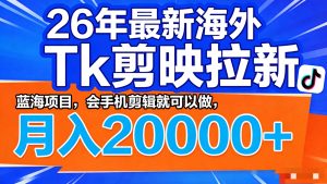 26年最新海外Tk剪映拉新，蓝海项目，会手机剪辑就可以做，月入20000＋-琴书聊项目