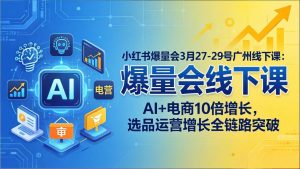 小红书爆量会3月27-29号广州线下课:AI+电商10倍增长,选品运营增长全链路突破-琴书聊项目