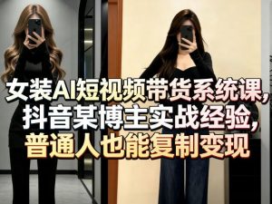 女装AI短视频带货系统课,抖音某博主实战经验,普通人也能复制变现-琴书聊项目