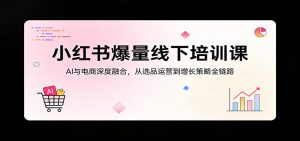 小红书爆量线下培训课:AI与电商深度融合,从选品运营到增长策略全链路-琴书聊项目