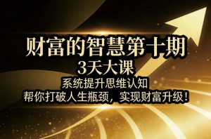 财富的智慧第十期，3天大课，系统提升思维认知，帮你打破人生瓶颈，实现财富升级！-琴书聊项目