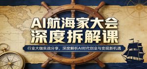 AI航海家大会深度拆解课：行业大咖实战分享，深度解析AI时代创业与变现新机遇-琴书聊项目