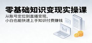 零基础知识变现实操课:从账号定位到直播变现,小白也能快速上手知识付费赚钱-琴书聊项目
