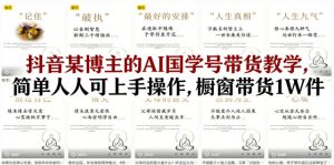 抖音某博主的AI国学号带货教学，简单人人可上手操作，橱窗带货1W件-琴书聊项目