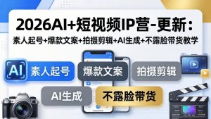 2026AI+短视频IP营-更新：素人起号+爆款文案+拍摄剪辑+AI生成+不露脸带货教学-琴书聊项目