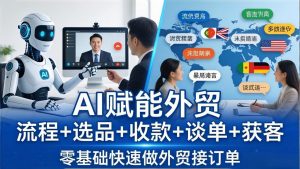 外贸+AI实战课：流程+选品+收款+谈单+获客，零基础快速做外贸接订单-琴书聊项目
