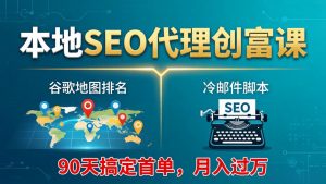 本地SEO代理创富课:谷歌地图排名+冷邮件脚本,90天搞定首单,月入过万实战体系-琴书聊项目