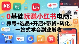 0基础玩赚小红书电商：养号+选品+开店+带货+转化，一站式学会副业增收-琴书聊项目