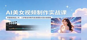 AI美女视频制作实战课：零基础快速上手，三步教会你制作高清爆款AI美女短视频-琴书聊项目