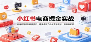 小红书电商掘金实战：从选品开店到爆款笔记，覆盖虚拟产品与直播带货，零基础变现-琴书聊项目