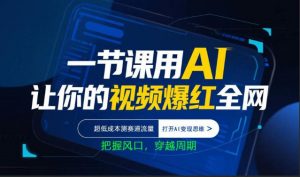 一节课用AI让你的视频爆红全网，超低成本测赛道流量，打开AI变现思维，把握风口，穿越周期-琴书聊项目