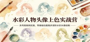 水彩人物头像上色实战营：多风格案例实操，零基础也能稳步进阶水彩头像绘制-琴书聊项目