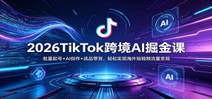 2026TikTok跨境AI掘金课：批量起号+AI创作+选品带货，轻松实现海外短视频流量变现-琴书聊项目