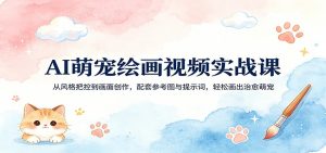AI萌宠绘画视频实战课:从风格把控到画面创作,配套参考图与提示词,轻松画出治愈萌宠-琴书聊项目