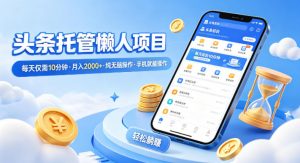 头条托管懒人项目，每天仅需10分钟，月入2000+，纯无脑操作，手机就能操作【揭秘】-琴书聊项目