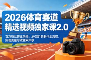 2026体育赛道精选视频独家课2.0，百万粉丝博主亲授：从0到1的制作全流程，实现流量与收益双丰收-琴书聊项目