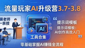 流量玩家AI升级营3.7-3.8全套资料：多老师亲授+工具合集+提示词模板，零基础掌握AI赚钱全流程-琴书聊项目