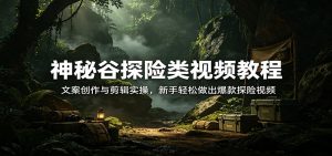 神秘谷探险类视频教程：文案创作与剪辑实操，新手轻松做出爆款探险视频-琴书聊项目