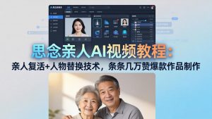 思念亲人AI视频教程：亲人复活+人物替换技术，条条几万赞爆款作品制作-琴书聊项目